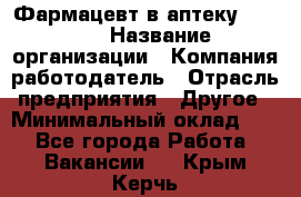 Фармацевт в аптеку. 8-906 › Название организации ­ Компания-работодатель › Отрасль предприятия ­ Другое › Минимальный оклад ­ 1 - Все города Работа » Вакансии   . Крым,Керчь